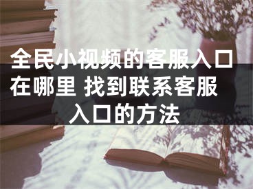 全民小视频的客服入口在哪里 找到联系客服入口的方法