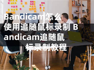Bandicam怎么使用追随鼠标录制 Bandicam追随鼠标录制教程