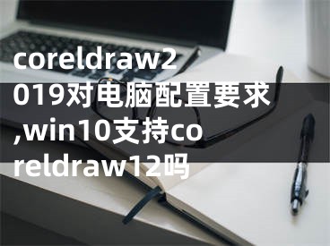 coreldraw2019对电脑配置要求,win10支持coreldraw12吗