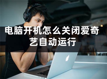 电脑开机怎么关闭爱奇艺自动运行