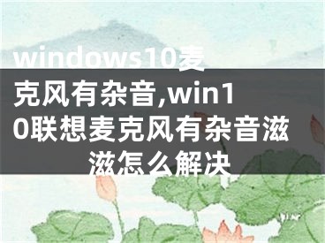 windows10麦克风有杂音,win10联想麦克风有杂音滋滋怎么解决