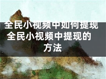 全民小视频中如何提现 全民小视频中提现的方法