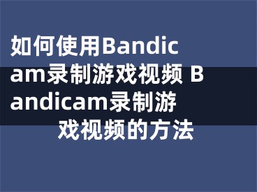 如何使用Bandicam录制游戏视频 Bandicam录制游戏视频的方法