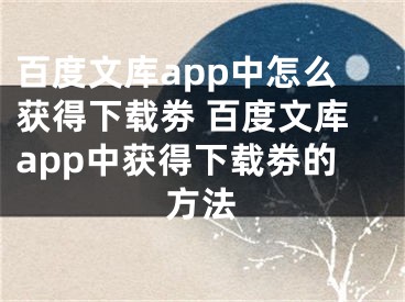 百度文库app中怎么获得下载劵 百度文库app中获得下载劵的方法