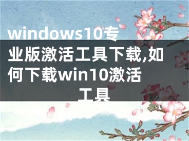 windows10专业版激活工具下载,如何下载win10激活工具