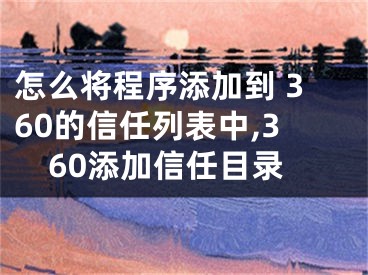 怎么将程序添加到 360的信任列表中,360添加信任目录