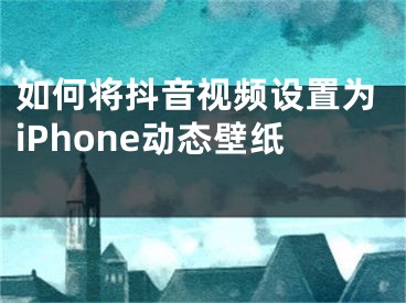 如何将抖音视频设置为iPhone动态壁纸 