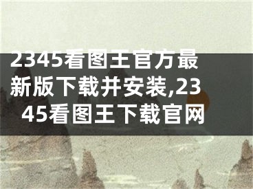 2345看图王官方最新版下载并安装,2345看图王下载官网