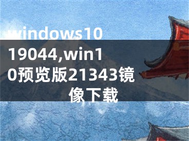 windows10 19044,win10预览版21343镜像下载