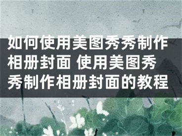 如何使用美图秀秀制作相册封面 使用美图秀秀制作相册封面的教程