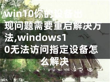 win10你的设备出现问题需要重启解决方法,windows10无法访问指定设备怎么解决