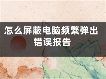 怎么屏蔽电脑频繁弹出错误报告