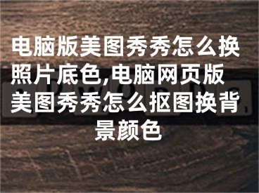 电脑版美图秀秀怎么换照片底色,电脑网页版美图秀秀怎么抠图换背景颜色