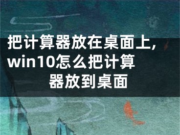 把计算器放在桌面上,win10怎么把计算器放到桌面