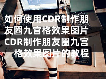 如何使用CDR制作朋友圈九宫格效果图片 CDR制作朋友圈九宫格效果图片的教程