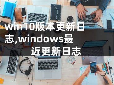win10版本更新日志,windows最近更新日志