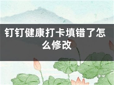 钉钉健康打卡填错了怎么修改