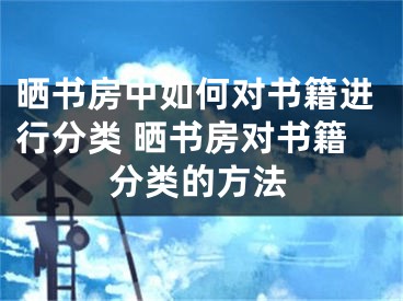 晒书房中如何对书籍进行分类 晒书房对书籍分类的方法