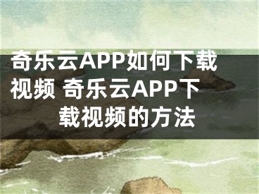 奇乐云APP如何下载视频 奇乐云APP下载视频的方法