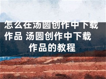 怎么在汤圆创作中下载作品 汤圆创作中下载作品的教程
