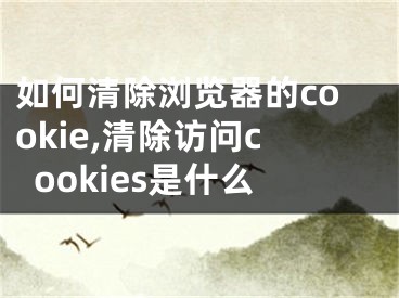 如何清除浏览器的cookie,清除访问cookies是什么