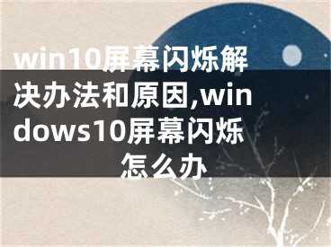 win10屏幕闪烁解决办法和原因,windows10屏幕闪烁怎么办