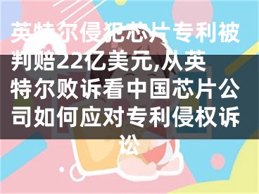 英特尔侵犯芯片专利被判赔22亿美元,从英特尔败诉看中国芯片公司如何应对专利侵权诉讼