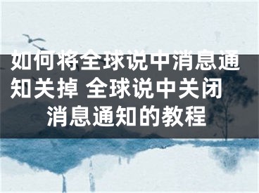 如何将全球说中消息通知关掉 全球说中关闭消息通知的教程