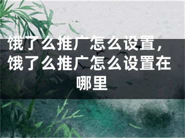 饿了么推广怎么设置，饿了么推广怎么设置在哪里