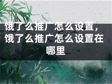 饿了么推广怎么设置，饿了么推广怎么设置在哪里