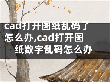 cad打开图纸乱码了怎么办,cad打开图纸数字乱码怎么办