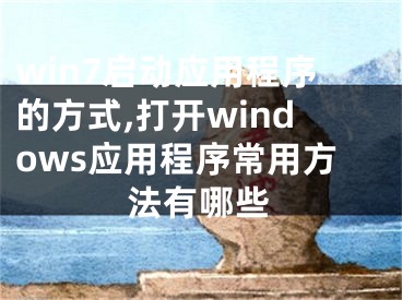 win7启动应用程序的方式,打开windows应用程序常用方法有哪些