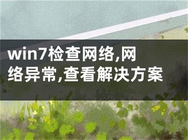 win7检查网络,网络异常,查看解决方案