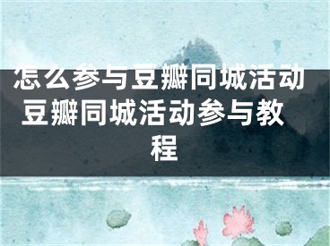 怎么参与豆瓣同城活动 豆瓣同城活动参与教程