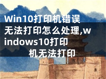 Win10打印机错误无法打印怎么处理,windows10打印机无法打印