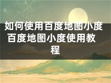 如何使用百度地图小度 百度地图小度使用教程