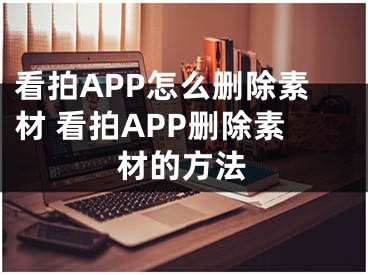 看拍APP怎么删除素材 看拍APP删除素材的方法 