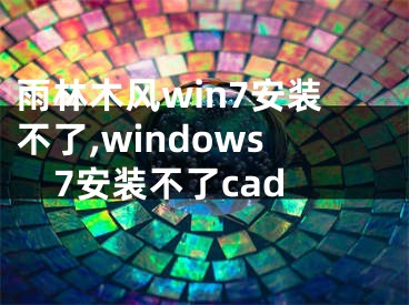 雨林木风win7安装不了,windows7安装不了cad