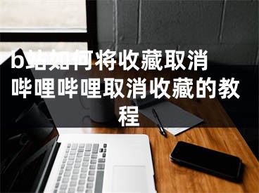 b站如何将收藏取消 哔哩哔哩取消收藏的教程