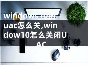 windows10的uac怎么关,window10怎么关闭UAC