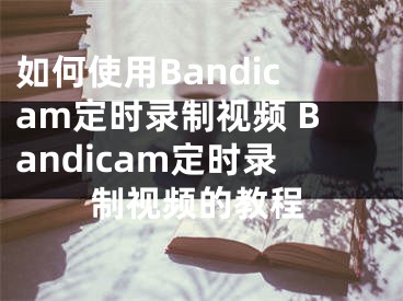 如何使用Bandicam定时录制视频 Bandicam定时录制视频的教程
