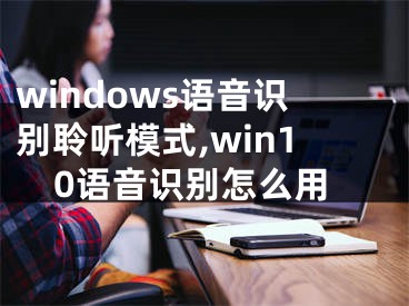 windows语音识别聆听模式,win10语音识别怎么用