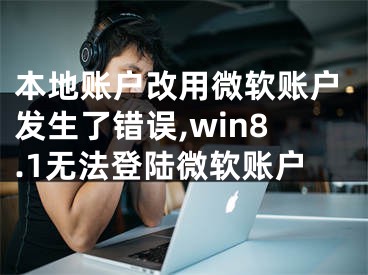 本地账户改用微软账户发生了错误,win8.1无法登陆微软账户