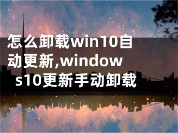 怎么卸载win10自动更新,windows10更新手动卸载