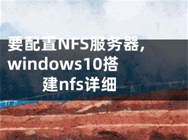 要配置NFS服务器,windows10搭建nfs详细