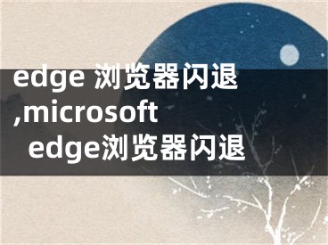 edge 浏览器闪退,microsoftedge浏览器闪退