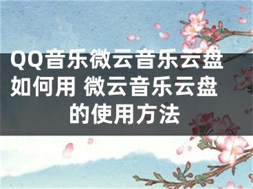 QQ音乐微云音乐云盘如何用 微云音乐云盘的使用方法