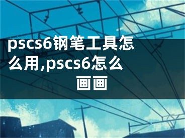 pscs6钢笔工具怎么用,pscs6怎么画画