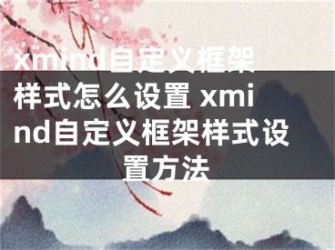 xmind自定义框架样式怎么设置 xmind自定义框架样式设置方法