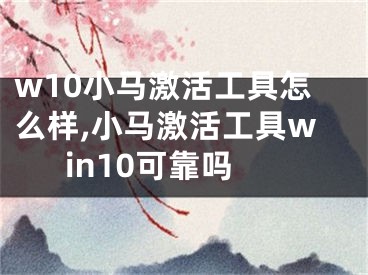 w10小马激活工具怎么样,小马激活工具win10可靠吗